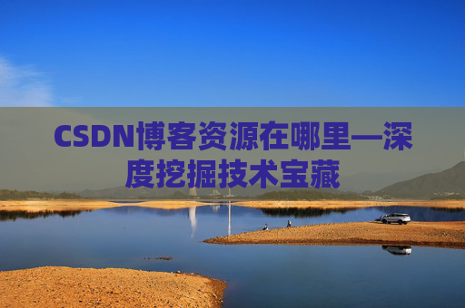 CSDN博客资源在哪里—深度挖掘技术宝藏 CSDN博客资源在哪里—深度挖掘技术宝藏